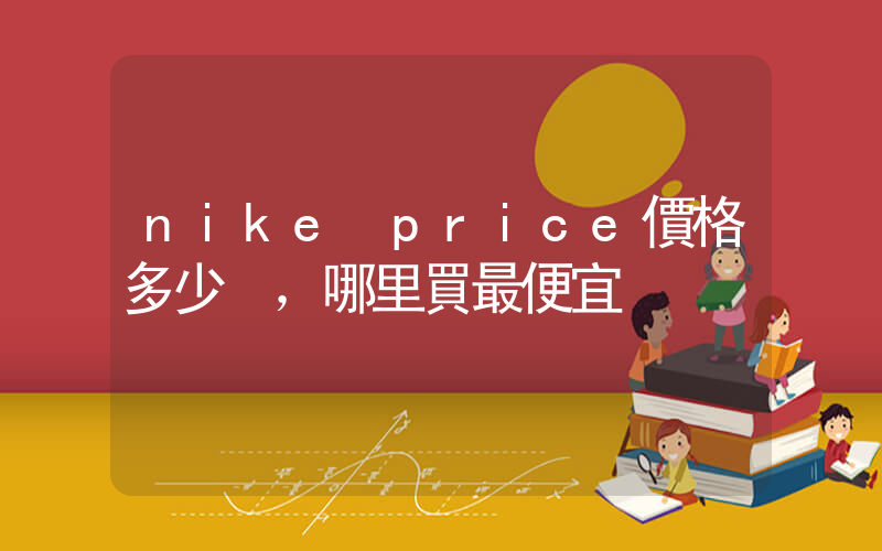 nike price價格多少，哪里買最便宜插圖
